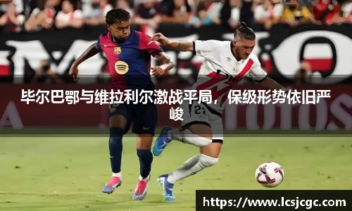 毕尔巴鄂与维拉利尔激战平局，保级形势依旧严峻