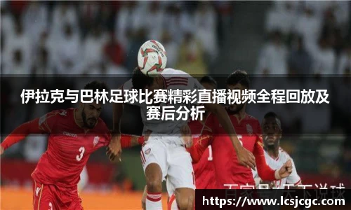 伊拉克与巴林足球比赛精彩直播视频全程回放及赛后分析