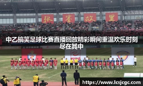 中乙搞笑足球比赛直播回放精彩瞬间重温欢乐时刻尽在其中