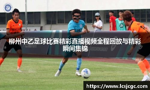 柳州中乙足球比赛精彩直播视频全程回放与精彩瞬间集锦