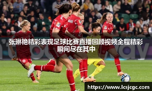 张琳艳精彩表现足球比赛直播回顾视频全程精彩瞬间尽在其中