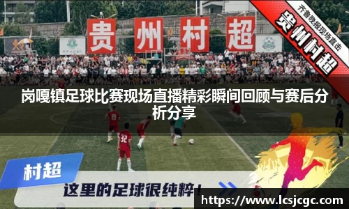 岗嘎镇足球比赛现场直播精彩瞬间回顾与赛后分析分享