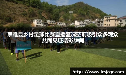 察雅县乡村足球比赛直播盛况空前吸引众多观众共同见证精彩瞬间