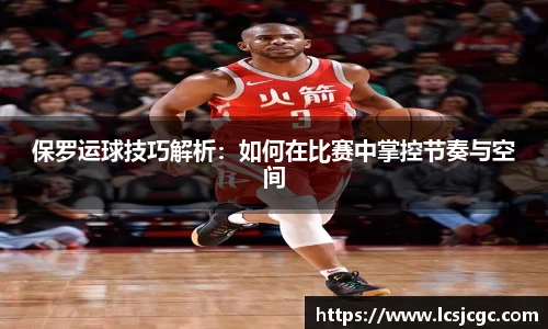 保罗运球技巧解析：如何在比赛中掌控节奏与空间