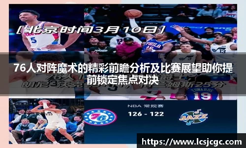 76人对阵魔术的精彩前瞻分析及比赛展望助你提前锁定焦点对决