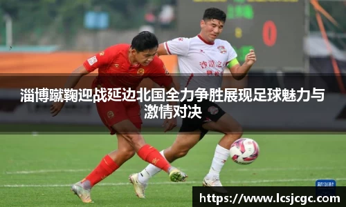 淄博蹴鞠迎战延边北国全力争胜展现足球魅力与激情对决