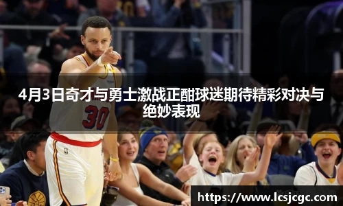 4月3日奇才与勇士激战正酣球迷期待精彩对决与绝妙表现