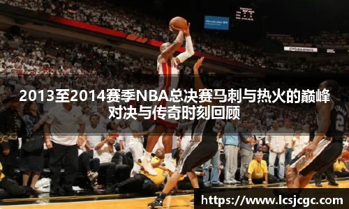 2013至2014赛季NBA总决赛马刺与热火的巅峰对决与传奇时刻回顾
