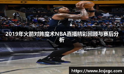 2019年火箭对阵魔术NBA直播精彩回顾与赛后分析