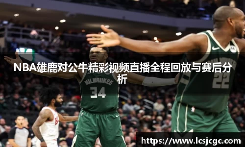NBA雄鹿对公牛精彩视频直播全程回放与赛后分析
