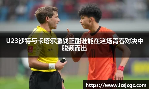 U23沙特与卡塔尔激战正酣谁能在这场青春对决中脱颖而出