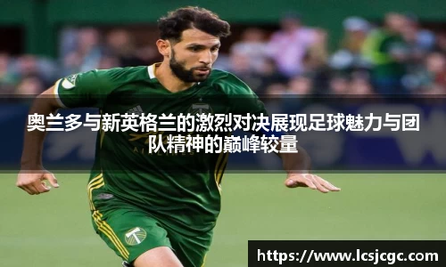 奥兰多与新英格兰的激烈对决展现足球魅力与团队精神的巅峰较量