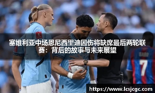 塞维利亚中场恩尼西里迪因伤将缺席最后两轮联赛：背后的故事与未来展望